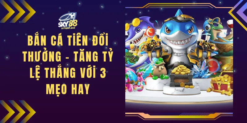 Bắn Cá Tiên Đổi Thưởng - Tăng Tỷ Lệ Thắng Với 3 Mẹo Hay