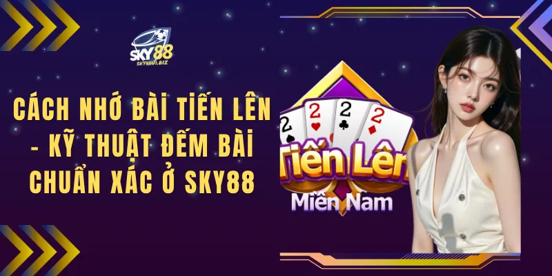 Cách Nhớ Bài Tiến Lên - Kỹ Thuật Đếm Bài Chuẩn Xác Ở SKY88