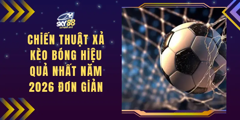 Chiến Thuật Xả Kèo Bóng Hiệu Quả Nhất Năm 2026 Đơn Giản