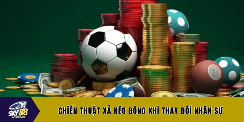 Chiến thuật xả kèo bóng khi thay đổi nhân sự