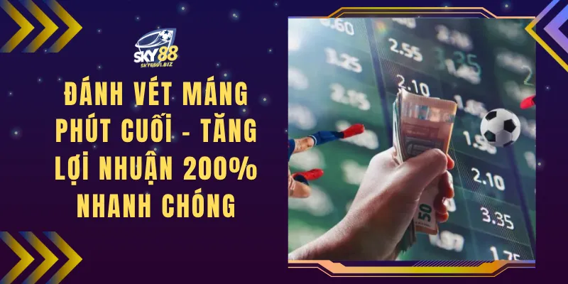 Đánh Vét Máng Phút Cuối – Tăng Lợi Nhuận 200% Nhanh Chóng