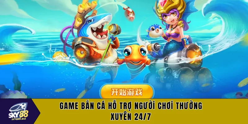 Game bắn cá hỗ trợ người chơi thường xuyên 24/7