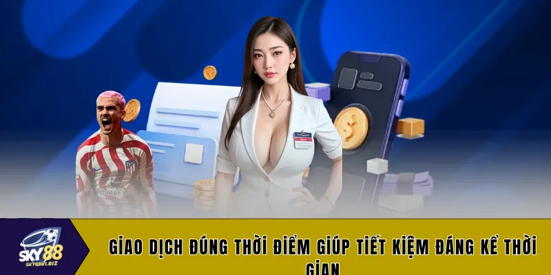 Giao dịch đúng thời điểm giúp tiết kiệm đáng kể thời gian