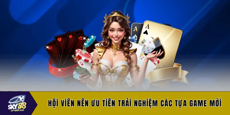 Hội viên nên ưu tiên trải nghiệm các tựa game mới