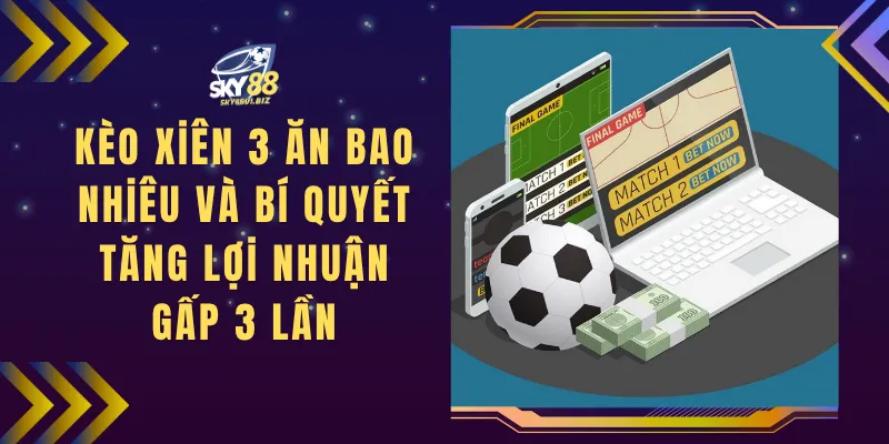 Kèo Xiên 3 Ăn Bao Nhiêu Và Bí Quyết Tăng Lợi Nhuận Gấp 3 Lần
