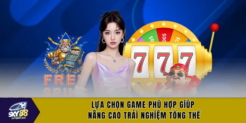Lựa chọn game phù hợp giúp nâng cao trải nghiệm tổng thể