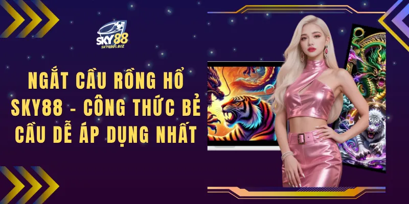 Ngắt Cầu Rồng Hổ SKY88 - Công Thức Bẻ Cầu Dễ Áp Dụng Nhất