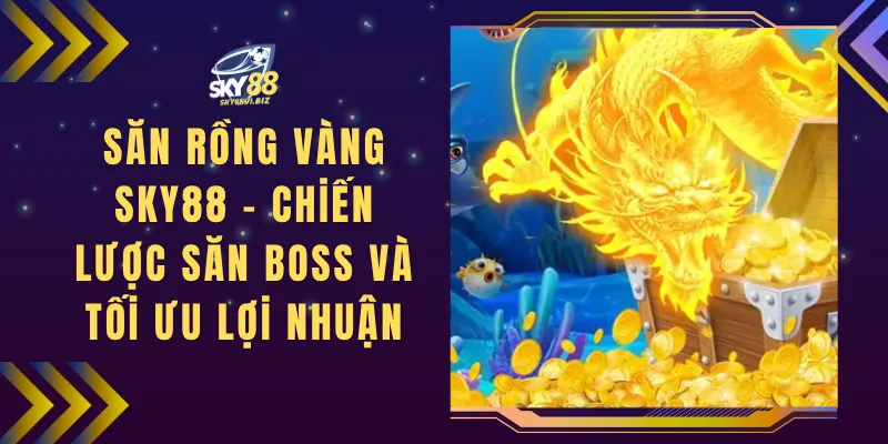 Săn Rồng Vàng SKY88 - Chiến Lược Săn Boss Và Tối Ưu Lợi Nhuận